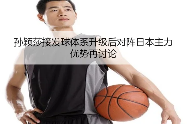 孙颖莎接发球体系升级后对阵日本主力优势再讨论