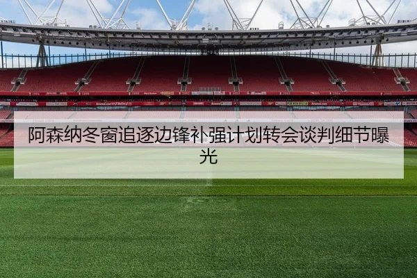 阿森纳冬窗追逐边锋补强计划转会谈判细节曝光