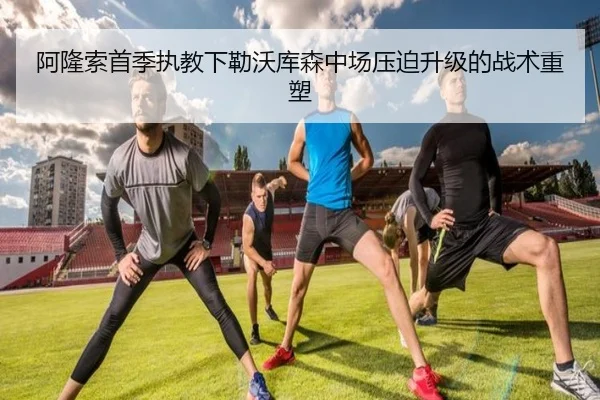 阿隆索首季执教下勒沃库森中场压迫升级的战术重塑